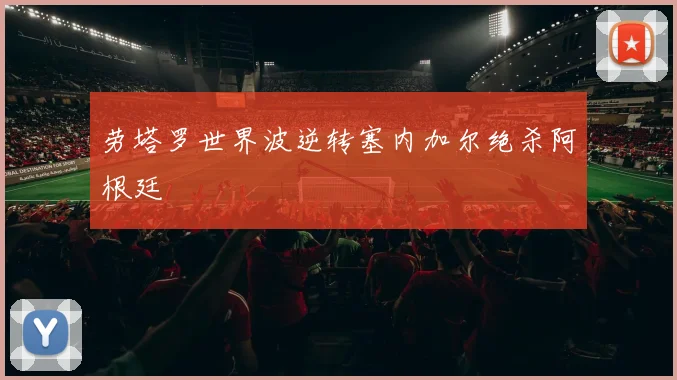 劳塔罗世界波逆转塞内加尔绝杀阿根廷