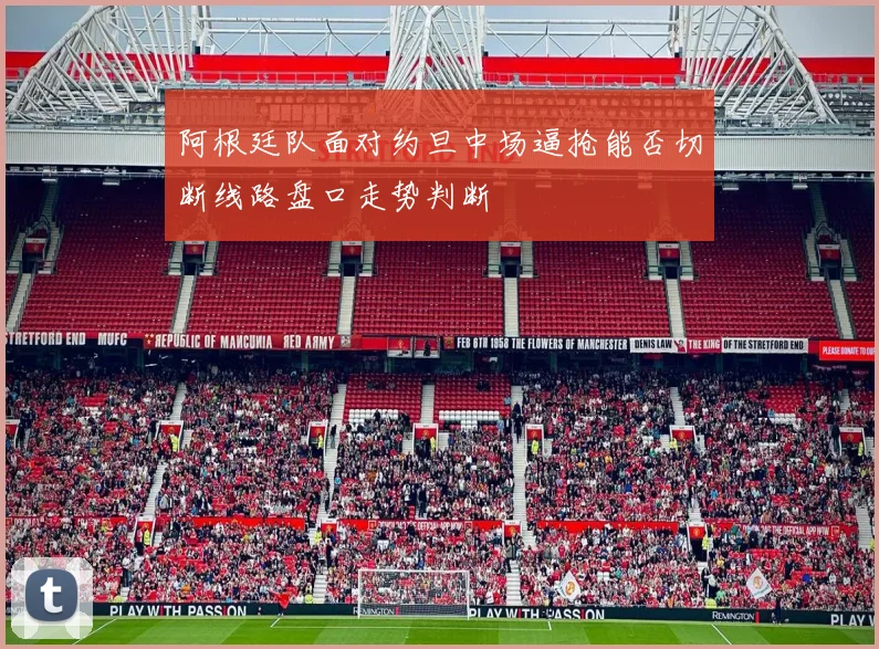 阿根廷队面对约旦中场逼抢能否切断线路盘口走势判断