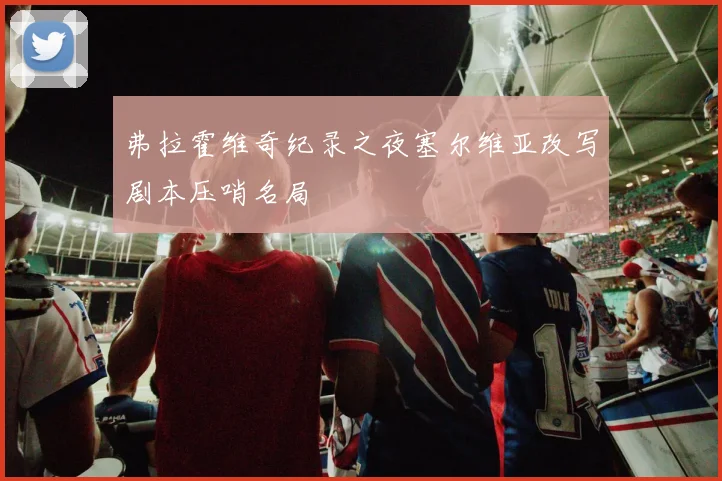 弗拉霍维奇纪录之夜塞尔维亚改写剧本压哨名局