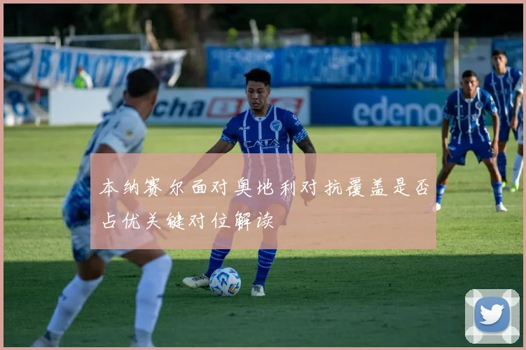 本纳赛尔面对奥地利对抗覆盖是否占优关键对位解读