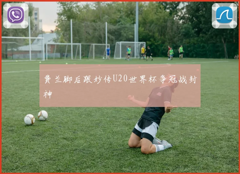 费兰脚后跟妙传U20世界杯争冠战封神