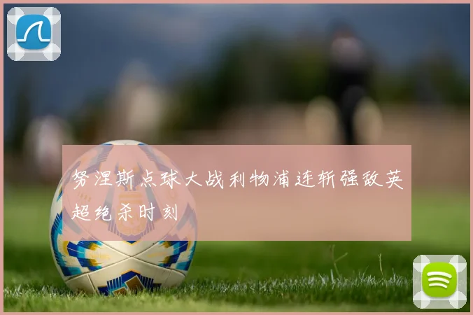 努涅斯点球大战利物浦连斩强敌英超绝杀时刻