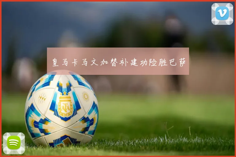皇马卡马文加替补建功险胜巴萨