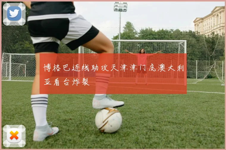 博格巴连线助攻天津津门虎澳大利亚看台炸裂