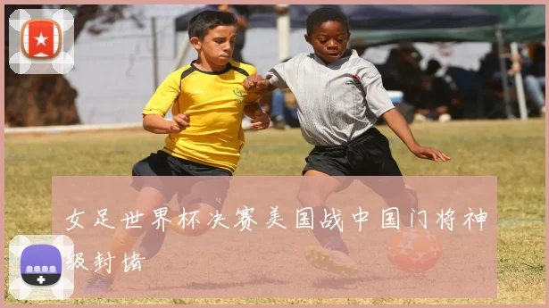 女足世界杯决赛美国战中国门将神级封堵