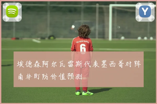 埃德森阿尔瓦雷斯代表墨西哥对阵南非盯防价值预测