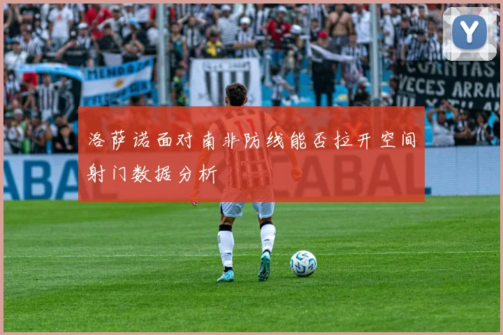 洛萨诺面对南非防线能否拉开空间射门数据分析