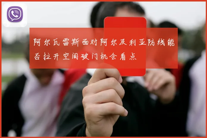 阿尔瓦雷斯面对阿尔及利亚防线能否拉开空间破门机会看点