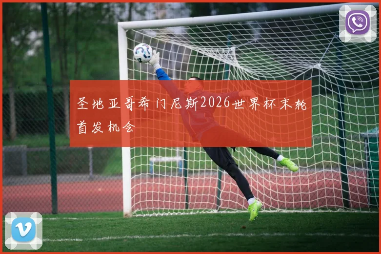 圣地亚哥希门尼斯2026世界杯末轮首发机会