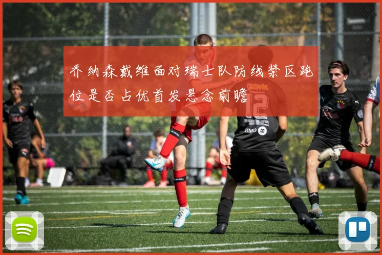 乔纳森戴维面对瑞士队防线禁区跑位是否占优首发悬念前瞻