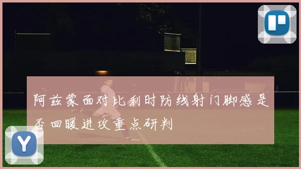 阿兹蒙面对比利时防线射门脚感是否回暖进攻重点研判