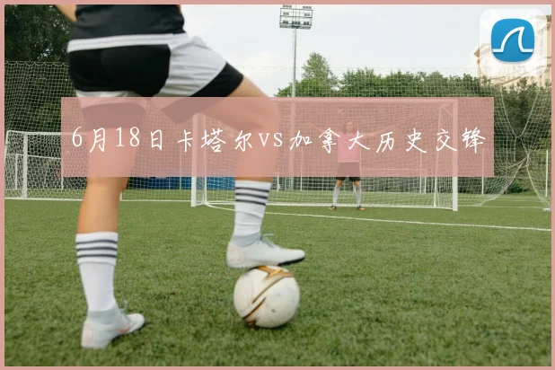6月18日卡塔尔vs加拿大历史交锋