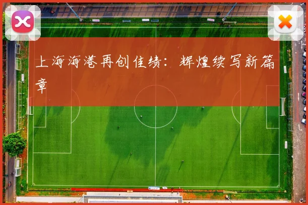 上海海港再创佳绩：辉煌续写新篇章