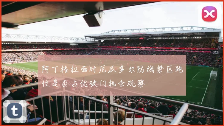 阿丁格拉面对厄瓜多尔防线禁区跑位是否占优破门机会观察