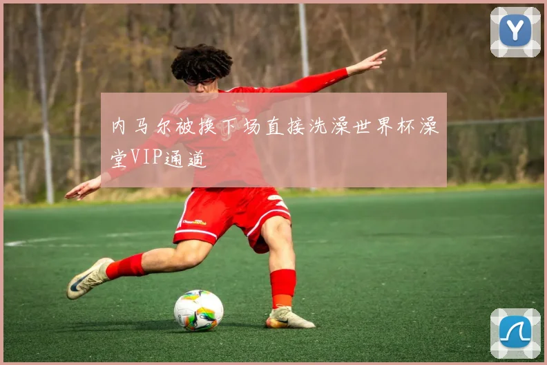 内马尔被换下场直接洗澡世界杯澡堂VIP通道