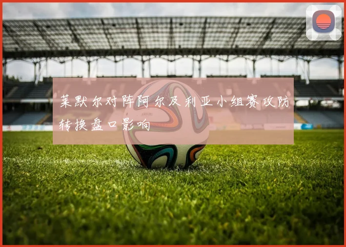 莱默尔对阵阿尔及利亚小组赛攻防转换盘口影响