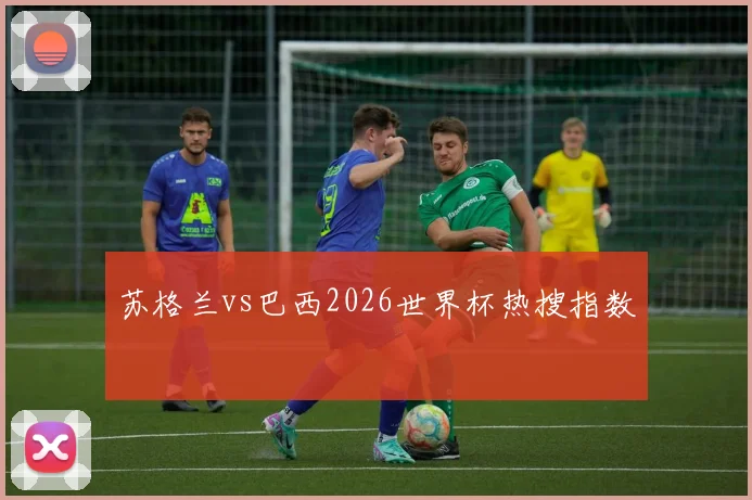 苏格兰vs巴西2026世界杯热搜指数