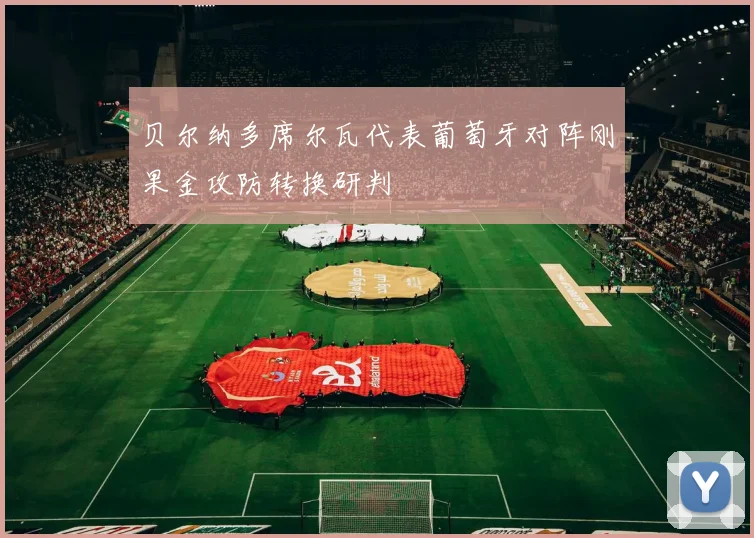 贝尔纳多席尔瓦代表葡萄牙对阵刚果金攻防转换研判