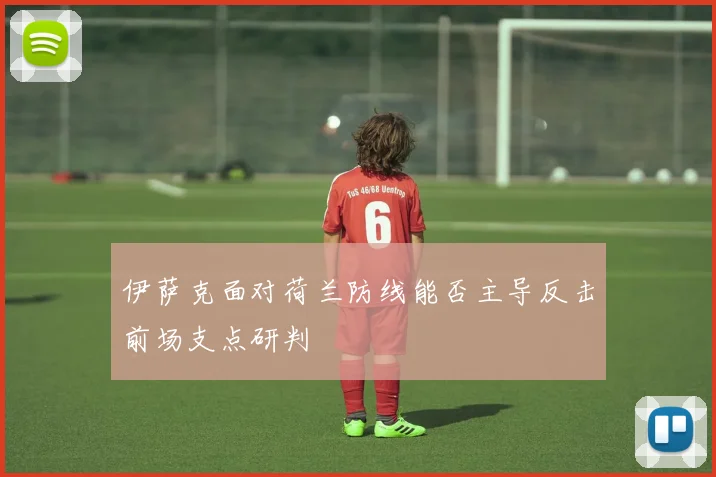 伊萨克面对荷兰防线能否主导反击前场支点研判