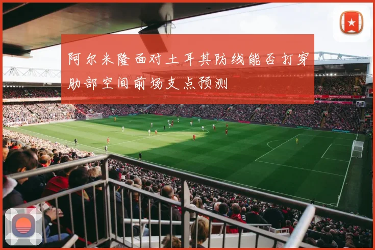 阿尔米隆面对土耳其防线能否打穿肋部空间前场支点预测