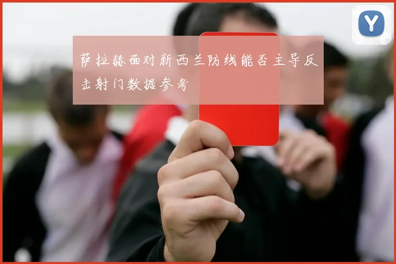 萨拉赫面对新西兰防线能否主导反击射门数据参考