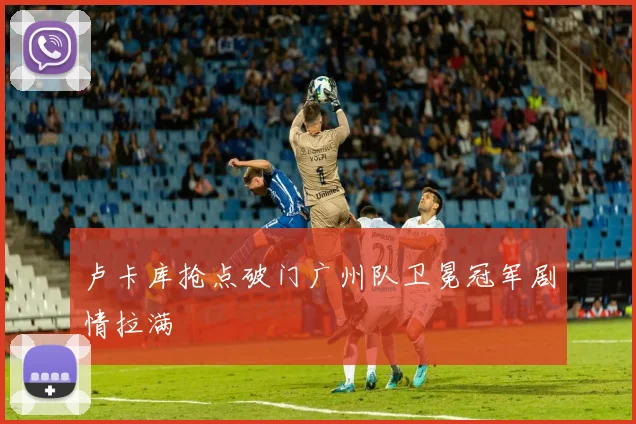 卢卡库抢点破门广州队卫冕冠军剧情拉满