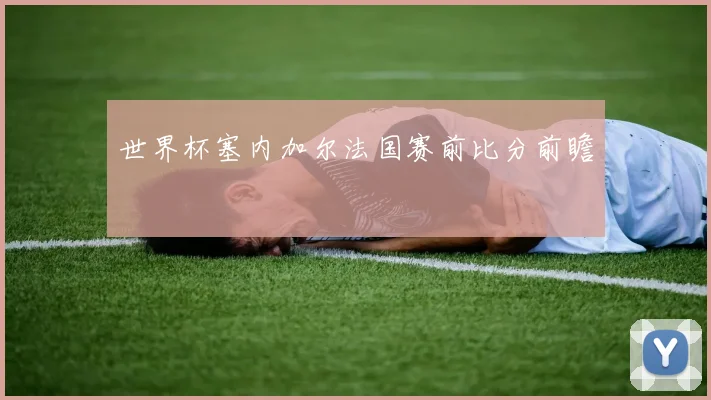 世界杯塞内加尔法国赛前比分前瞻