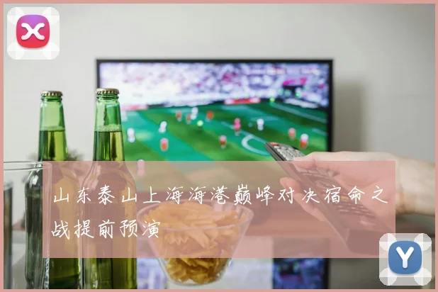 山东泰山上海海港巅峰对决宿命之战提前预演