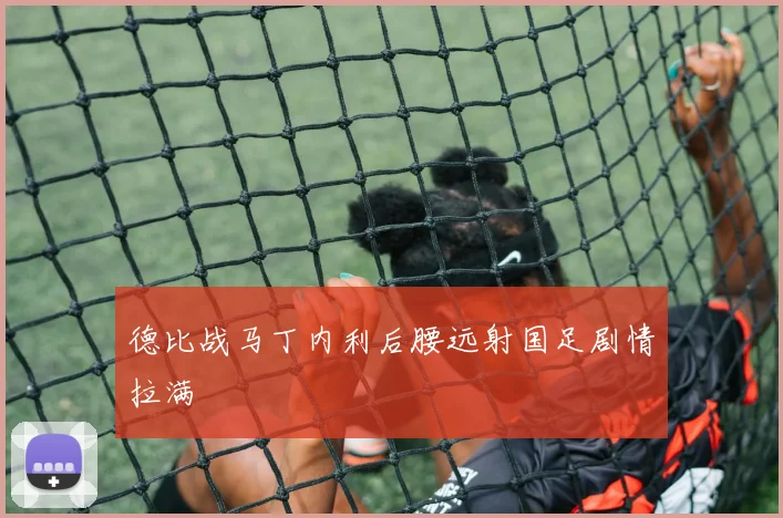 德比战马丁内利后腰远射国足剧情拉满