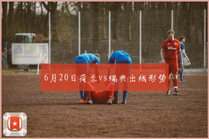 6月20日荷兰vs瑞典出线形势