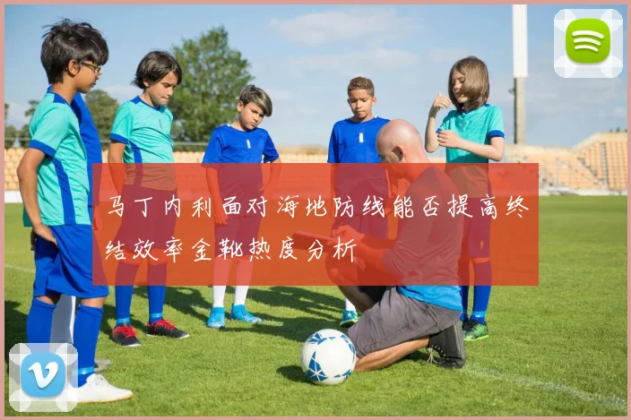 马丁内利面对海地防线能否提高终结效率金靴热度分析