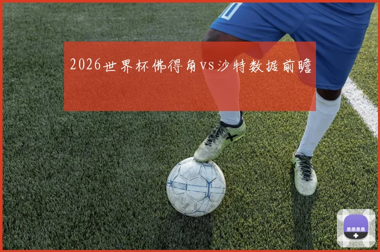 2026世界杯佛得角vs沙特数据前瞻